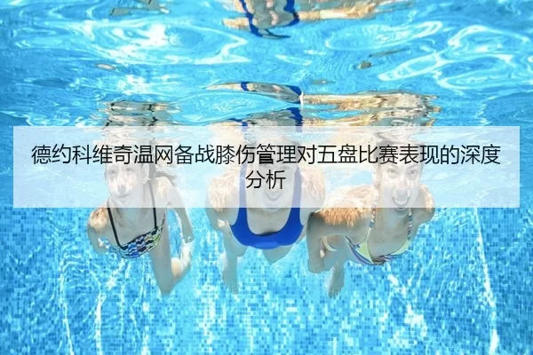 德约科维奇温网备战膝伤管理对五盘比赛表现的深度分析