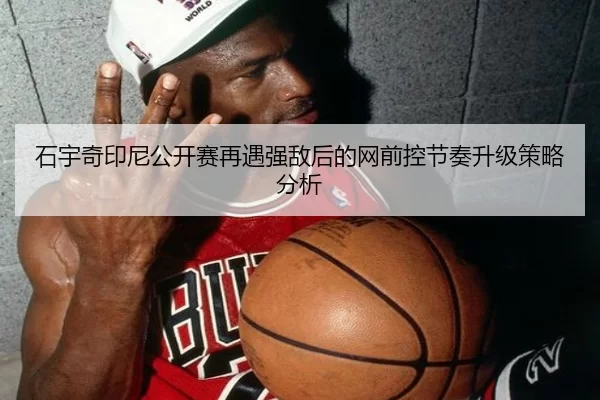 石宇奇印尼公开赛再遇强敌后的网前控节奏升级策略分析