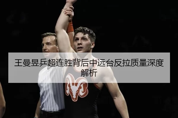 王曼昱乒超连胜背后中远台反拉质量深度解析